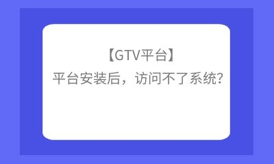 【GTV平台】平台安装后，访问不了系统？